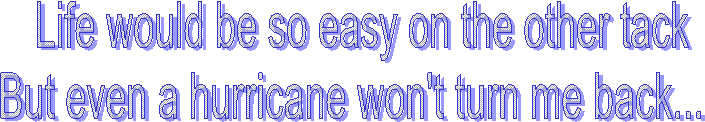 Life would be so easy on the other tack
But even a hurricane won't turn me back...  